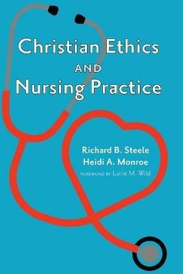Christian Ethics and Nursing Practice - Richard B Steele,Heidi A Monroe - cover