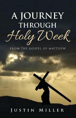 A Journey Through Holy Week: From the Gospel of Matthew - Justin Miller - cover