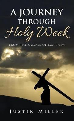 A Journey Through Holy Week: From the Gospel of Matthew - Justin Miller - cover