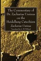 The Commentary of Dr. Zacharias Ursinus on the Heidelberg Catechism - Zacharias Ursinus - cover