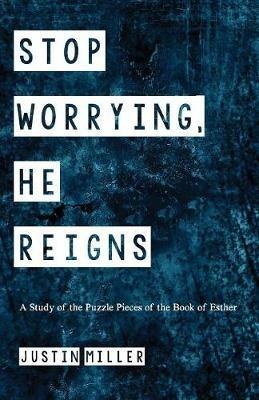 Stop Worrying, He Reigns: A Study of the Puzzle Pieces of the Book of Esther - Justin Miller - cover
