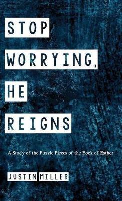 Stop Worrying, He Reigns: A Study of the Puzzle Pieces of the Book of Esther - Justin Miller - cover