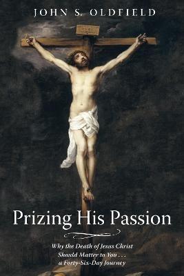 Prizing His Passion: Why the Death of Jesus Christ Should Matter to You . . . a Forty-Six-Day Journey - John S Oldfield - cover