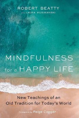 Mindfulness for a Happy Life: New Teachings of an Old Tradition for Today's World - Robert Beatty,Laura Musikanski - cover