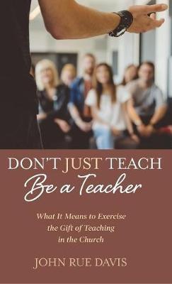 Don't Just Teach: Be a Teacher: What It Means to Exercise the Gift of Teaching in the Church - John Rue Davis - cover