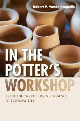 In the Potter's Workshop: Experiencing the Divine Presence in Everyday Life - Robert P Vande Kappelle - cover