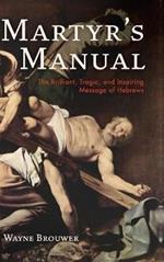 Martyr's Manual: The Brilliant, Tragic, and Inspiring Message of Hebrews