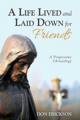 A Life Lived and Laid Down for Friends: A Progressive Christology - Don Erickson - cover
