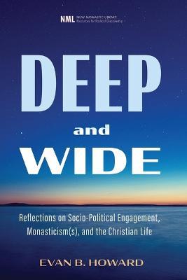 Deep and Wide: Reflections on Socio-Political Engagement, Monasticism(s), and the Christian Life - Evan B Howard - cover