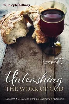 Unleashing the Work of God: The Necessity of Constant Word and Sacrament in Methodism - W Joseph Stallings,Paul W Chilcote - cover