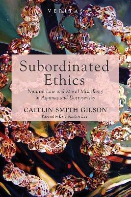 Subordinated Ethics: Natural Law and Moral Miscellany in Aquinas and Dostoyevsky - Caitlin Smith Gilson - cover