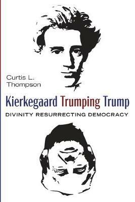 Kierkegaard Trumping Trump: Divinity Resurrecting Democracy - Curtis L Thompson - cover