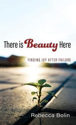 There Is Beauty Here: Finding Joy After Failure - Rebecca Bolin - cover