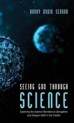 Seeing God Through Science: Exploring the Science Narrative to Strengthen and Deepen Faith in the Creator - Barry David Schoub - cover