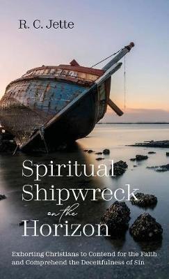 Spiritual Shipwreck on the Horizon: Exhorting Christians to Contend for the Faith and Comprehend the Deceitfulness of Sin - R C Jette - cover