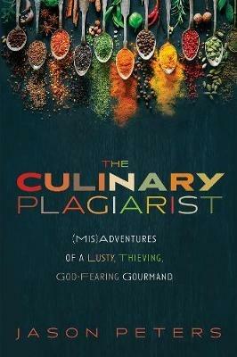 The Culinary Plagiarist: (Mis)Adventures of a Lusty, Thieving, God-Fearing Gourmand - Jason Peters - cover
