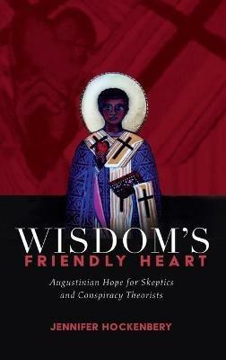 Wisdom's Friendly Heart: Augustinian Hope for Skeptics and Conspiracy Theorists - Jennifer Hockenbery - cover