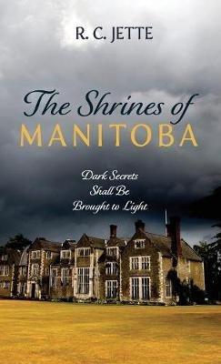 The Shrines of Manitoba: Dark Secrets Shall Be Brought to Light - R C Jette - cover