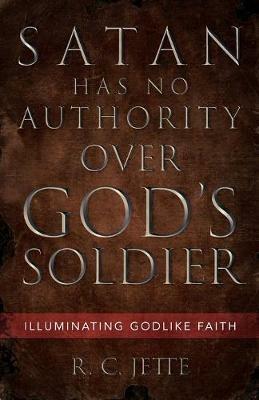 Satan Has No Authority Over God's Soldier: Illuminating Godlike Faith - R C Jette - cover
