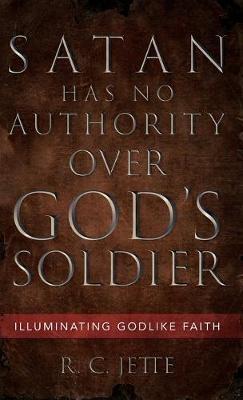 Satan Has No Authority Over God's Soldier: Illuminating Godlike Faith - R C Jette - cover