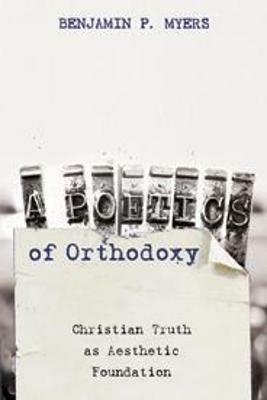 A Poetics of Orthodoxy: Christian Truth as Aesthetic Foundation - Benjamin P Myers - cover