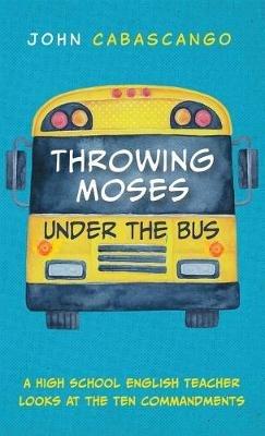 Throwing Moses Under the Bus: A High School English Teacher Looks at the Ten Commandments - John Cabascango - cover