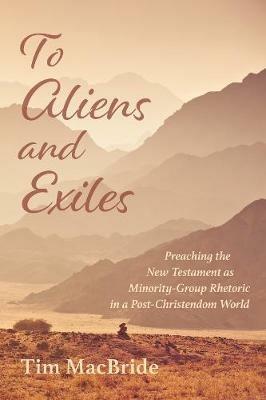 To Aliens and Exiles: Preaching the New Testament as Minority-Group Rhetoric in a Post-Christendom World - Tim MacBride - cover