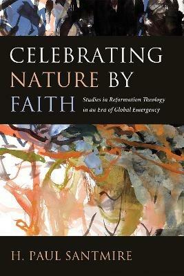 Celebrating Nature by Faith: Studies in Reformation Theology in an Era of Global Emergency - H Paul Santmire - cover