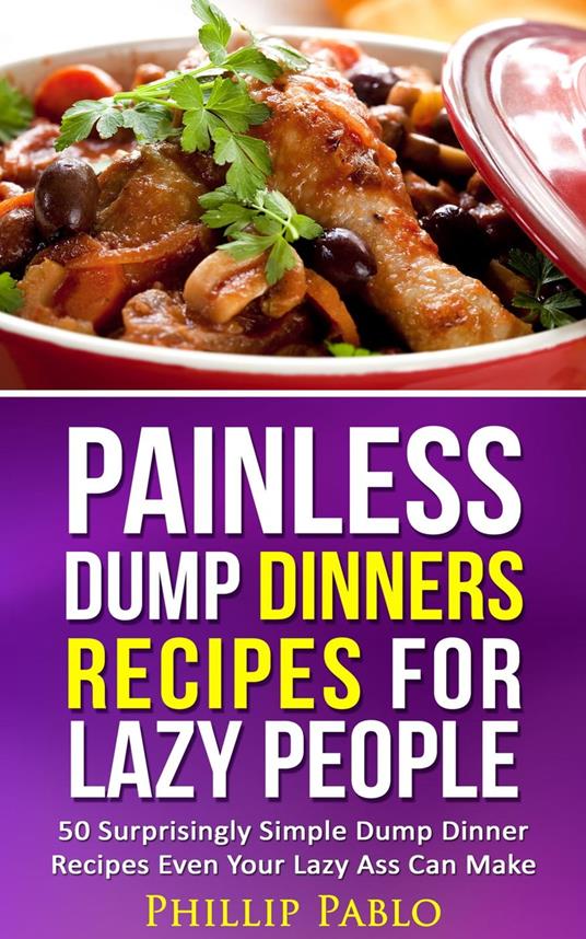 Painless Dump Dinners Recipes For Lazy People: 50 Surprisingly Simple Dump Dinner Recipes Even Your Lazy Ass Can Make