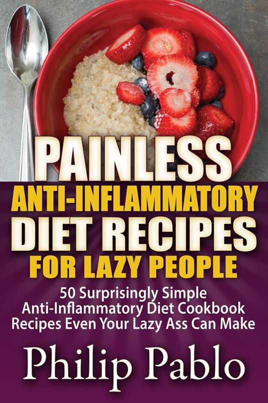 Painless Anti Inflammatory Diet Recipes For Lazy People: Surprisingly Simple Anti Inflammatory Diet Recipes Even Your Lazy Ass Can Cook