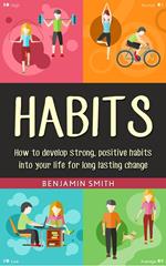 Habits: How to Develop Strong, Positive Habits into Your Life for Long Lasting Change