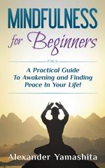 Mindfulness for Beginners: A Practical Guide To Awakening and Finding Peace In Your Life!