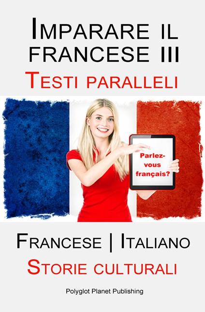 Imparare il francese III - Parallel Text - Storie culturali (Francese | Italiano) - Polyglot Planet Publishing - ebook