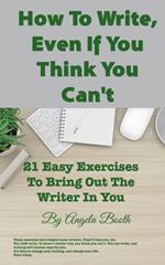 How To Write, Even If You Think You Can't: 21 Easy Exercises To Bring Out The Writer In You
