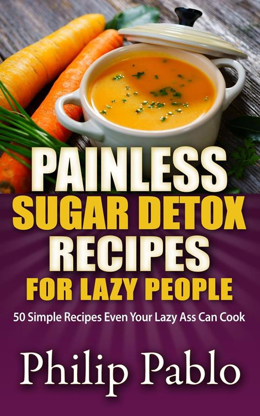 Painless Sugar Detox Recipes for Lazy People: 50 Simple Sugae Detox Recipes Even Your Lazy Ass Can Make