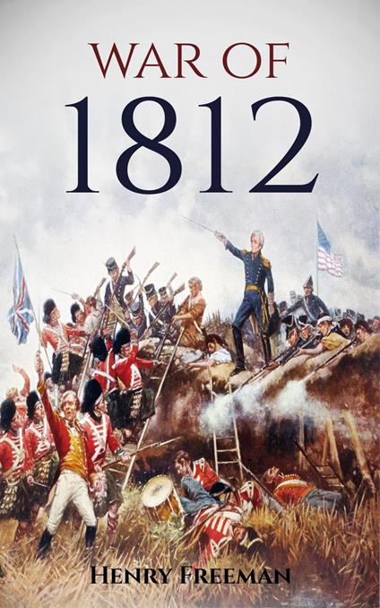 War of 1812: A History from Beginning to End