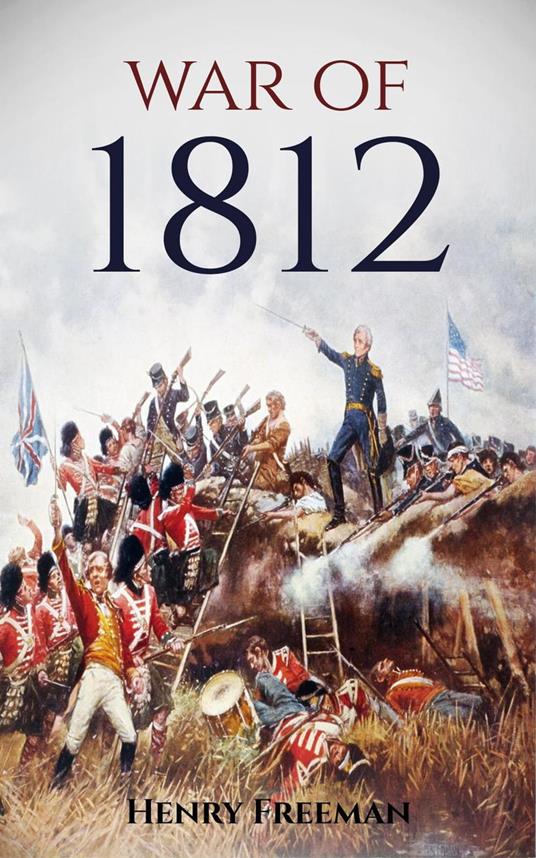 War of 1812: A History from Beginning to End