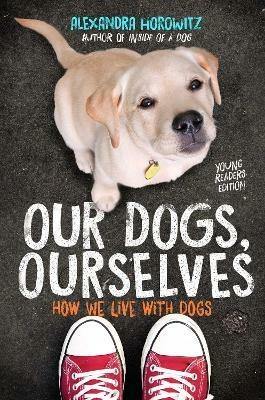 Our Dogs, Ourselves -- Young Readers Edition: How We Live with Dogs - Alexandra Horowitz - cover