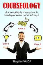 Courseology: A Proven Step-By-Step System to Launch Your Online Course in 3 Days!