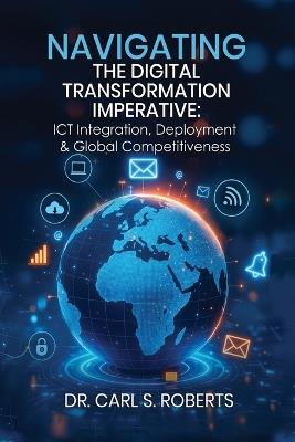 Navigating the Digital Transformation Imperative: ICT Integration, Deployment & Global Competitiveness - Carl S Roberts - cover