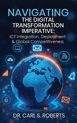 Navigating the Digital Transformation Imperative: ICT Integration, Deployment & Global Competitiveness - Carl S Roberts - cover