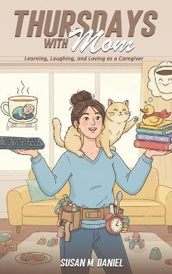 Thursdays With Mom: Learning, Laughing, and Loving as a Caregiver - Susan M Daniel - cover