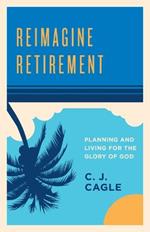 Reimagine Retirement: Planning and Living for the Glory of God