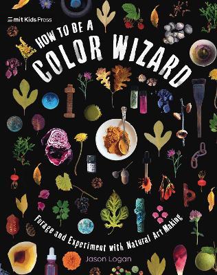 How to Be a Color Wizard: Forage and Experiment with Natural Art Making - Jason Logan - cover