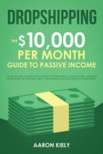 Dropshipping: The $10,000 per Month Guide to Passive Income, Make Money Online with Shopify, E-commerce, Amazon FBA, Affiliate Marketing, Blogging, eBay, Instagram, and Facebook Advertising