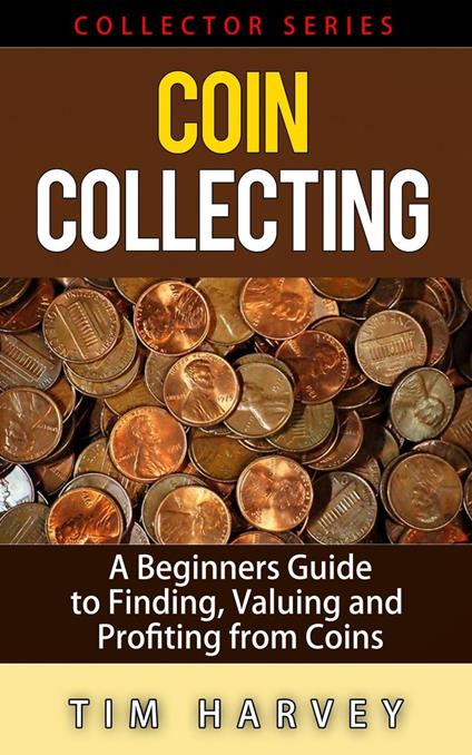 Coin Collecting - A Beginners Guide to Finding, Valuing and Profiting from Coins