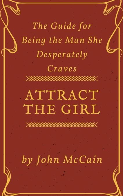 Attract the Girl: The Guide for Being the Man She Desperately Craves