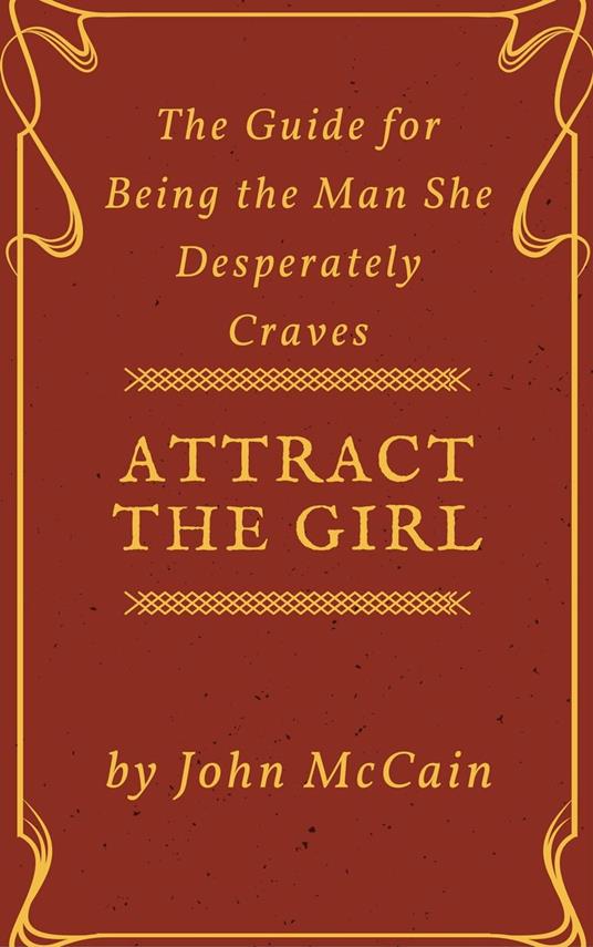 Attract the Girl: The Guide for Being the Man She Desperately Craves