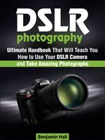 Dslr Photography: Ultimate Handbook That Will Teach You How to Use Your Dslr Camera and Take Amazing Photographs