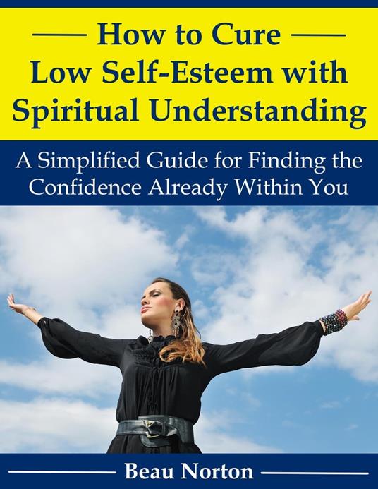 How to Cure Low Self-Esteem with Spiritual Understanding: A Simplified Guide for Finding the Confidence Already Within You